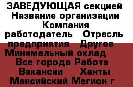 ЗАВЕДУЮЩАЯ секцией › Название организации ­ Компания-работодатель › Отрасль предприятия ­ Другое › Минимальный оклад ­ 1 - Все города Работа » Вакансии   . Ханты-Мансийский,Мегион г.